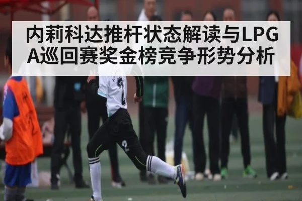 内莉科达推杆状态解读与LPGA巡回赛奖金榜竞争形势分析