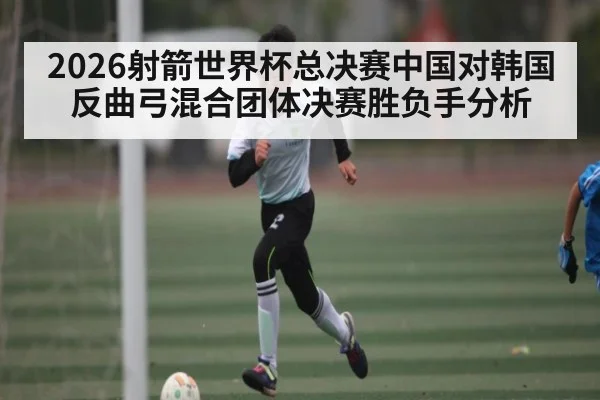 2026射箭世界杯总决赛中国对韩国反曲弓混合团体决赛胜负手分析